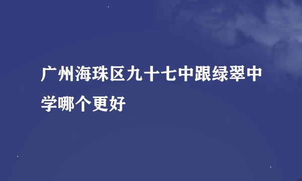 广州海珠区九十七中跟绿翠中学哪个更好