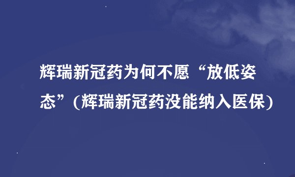 辉瑞新冠药为何不愿“放低姿态”(辉瑞新冠药没能纳入医保)