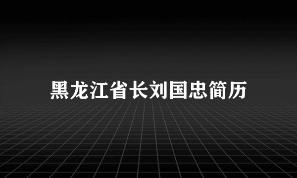 黑龙江省长刘国忠简历