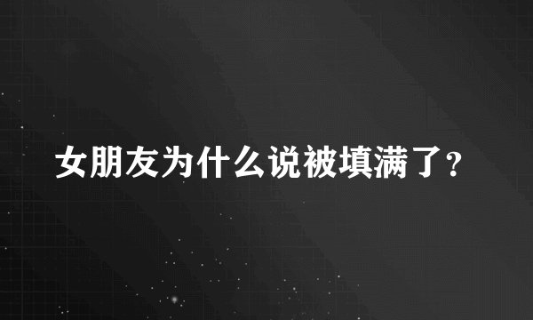 女朋友为什么说被填满了？