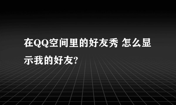 在QQ空间里的好友秀 怎么显示我的好友?