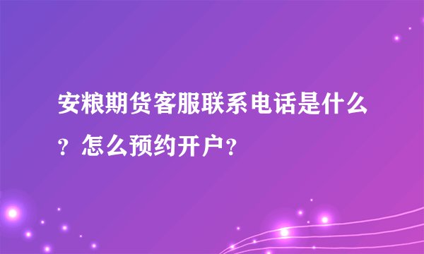 安粮期货客服联系电话是什么？怎么预约开户？
