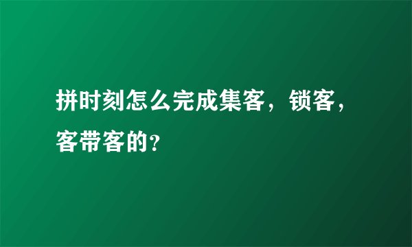 拼时刻怎么完成集客，锁客，客带客的？