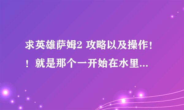 求英雄萨姆2 攻略以及操作！！就是那个一开始在水里那个版本！就高手解答