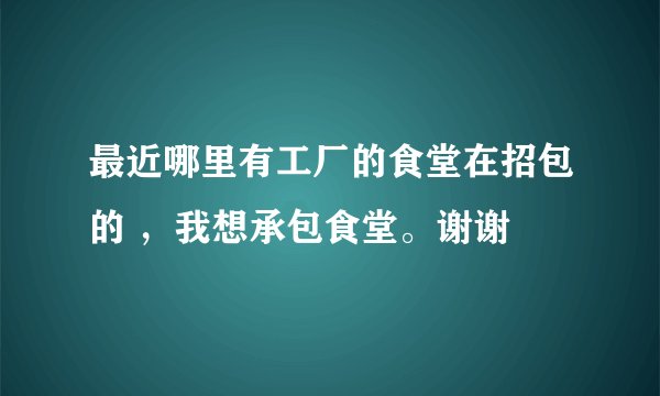 最近哪里有工厂的食堂在招包的 ，我想承包食堂。谢谢