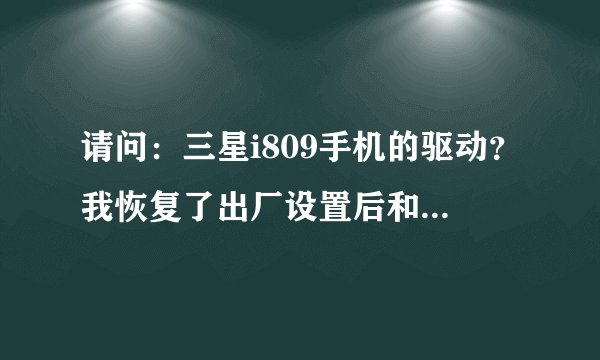 请问：三星i809手机的驱动？我恢复了出厂设置后和电脑联机不上，联系人什么的都没了。谢谢