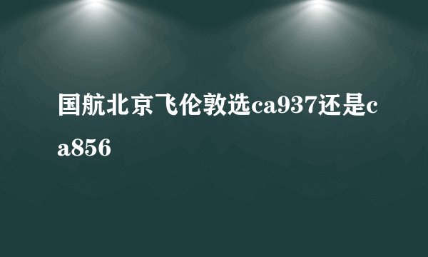 国航北京飞伦敦选ca937还是ca856