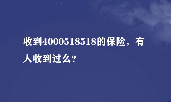 收到4000518518的保险，有人收到过么？