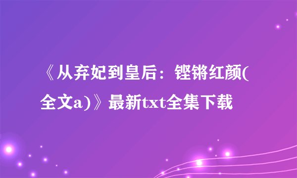 《从弃妃到皇后：铿锵红颜(全文a)》最新txt全集下载