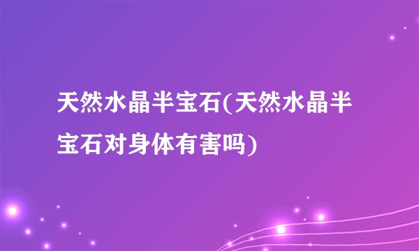 天然水晶半宝石(天然水晶半宝石对身体有害吗)