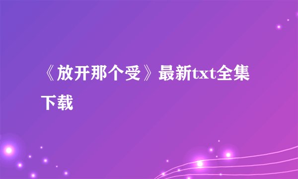 《放开那个受》最新txt全集下载