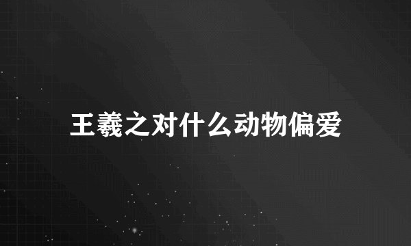 王羲之对什么动物偏爱
