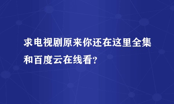求电视剧原来你还在这里全集和百度云在线看？