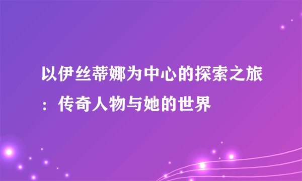 以伊丝蒂娜为中心的探索之旅：传奇人物与她的世界