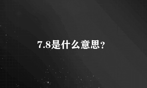 7.8是什么意思？