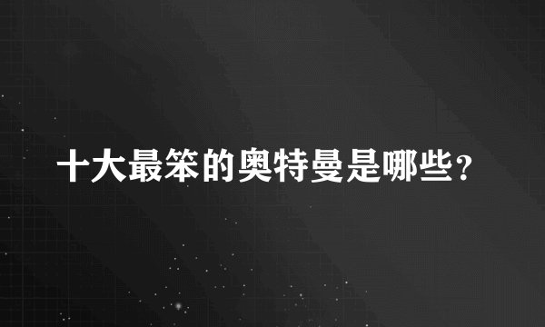 十大最笨的奥特曼是哪些？