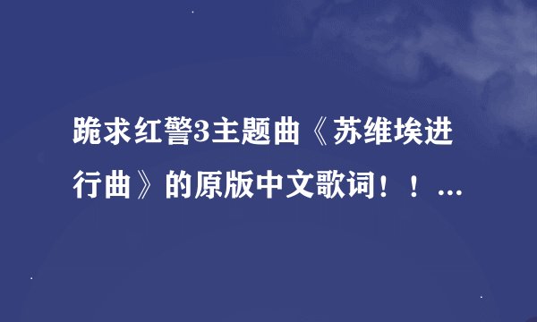 跪求红警3主题曲《苏维埃进行曲》的原版中文歌词！！别拿游侠改的那破烂伪歌词和音译歌词来糊弄我！