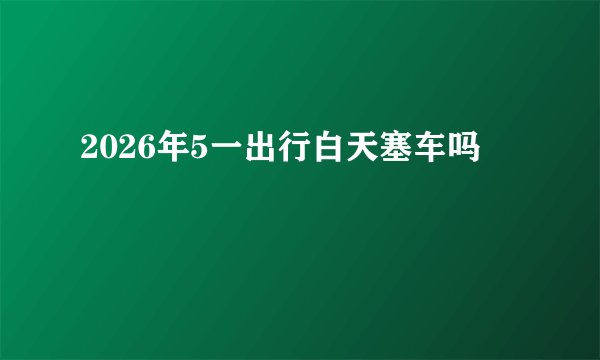 2026年5一出行白天塞车吗