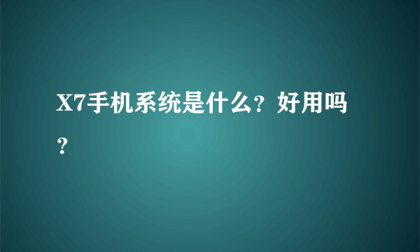 X7手机系统是什么？好用吗？