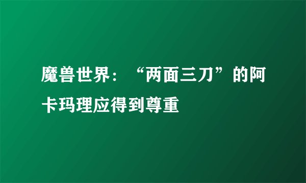 魔兽世界：“两面三刀”的阿卡玛理应得到尊重