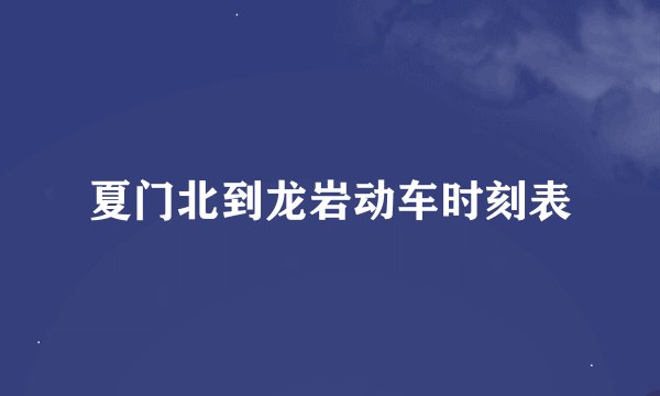 夏门北到龙岩动车时刻表