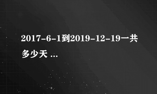 2017-6-1到2019-12-19一共多少天 。细数？