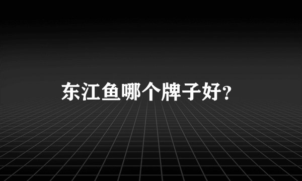 东江鱼哪个牌子好？