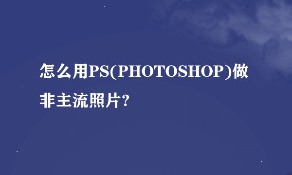 怎么用PS(PHOTOSHOP)做非主流照片?