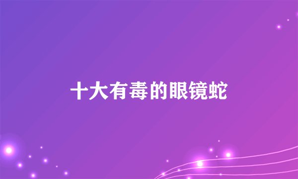 十大有毒的眼镜蛇