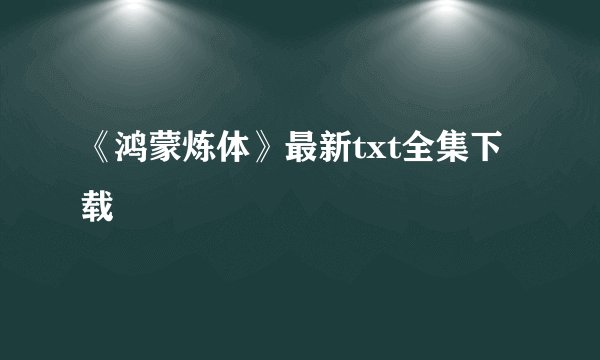 《鸿蒙炼体》最新txt全集下载