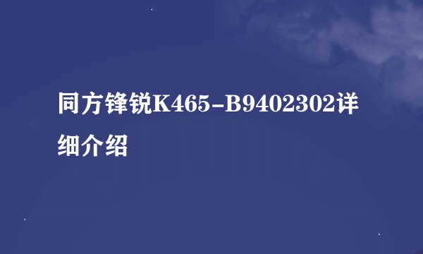 同方锋锐K465-B9402302详细介绍