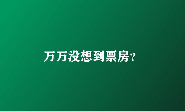 万万没想到票房？