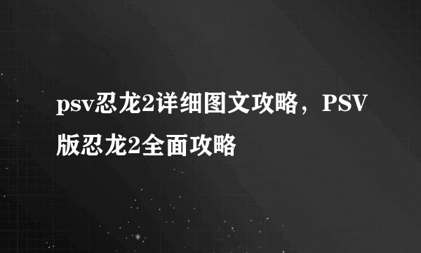 psv忍龙2详细图文攻略，PSV版忍龙2全面攻略