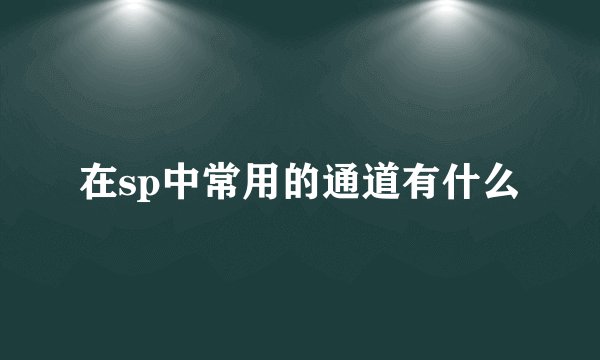 在sp中常用的通道有什么
