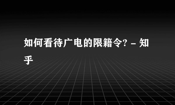如何看待广电的限籍令? - 知乎