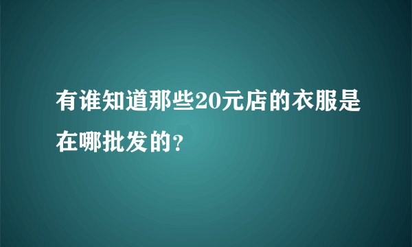 有谁知道那些20元店的衣服是在哪批发的？