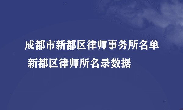 成都市新都区律师事务所名单 新都区律师所名录数据