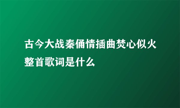 古今大战秦俑情插曲焚心似火整首歌词是什么