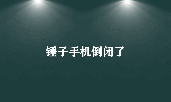 锤子手机倒闭了
