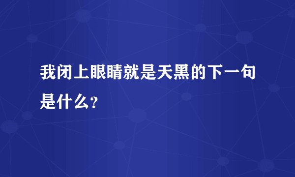 我闭上眼睛就是天黑的下一句是什么？