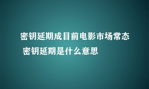 密钥延期成目前电影市场常态 密钥延期是什么意思