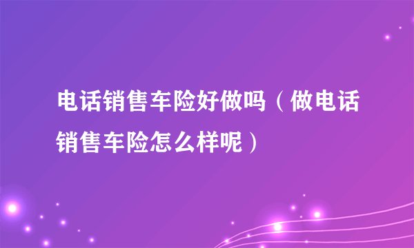 电话销售车险好做吗（做电话销售车险怎么样呢）
