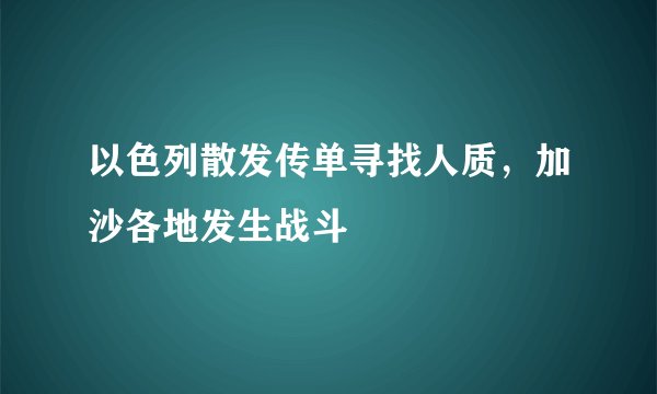 以色列散发传单寻找人质，加沙各地发生战斗