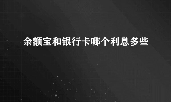 余额宝和银行卡哪个利息多些