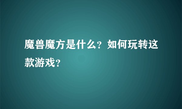 魔兽魔方是什么？如何玩转这款游戏？
