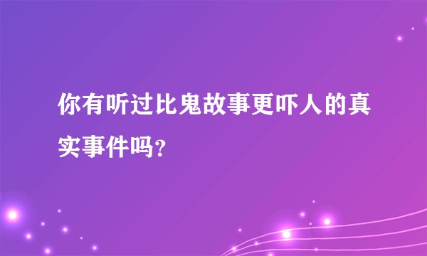 你有听过比鬼故事更吓人的真实事件吗？