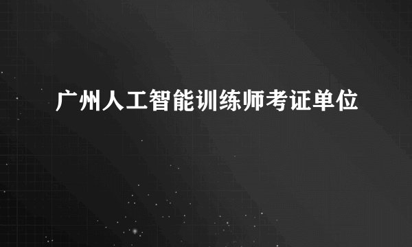 广州人工智能训练师考证单位