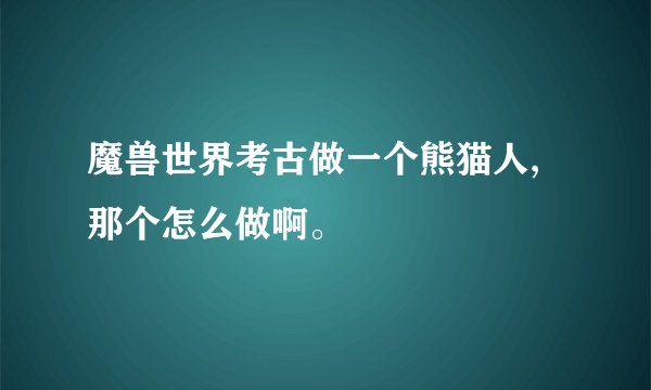 魔兽世界考古做一个熊猫人,那个怎么做啊。