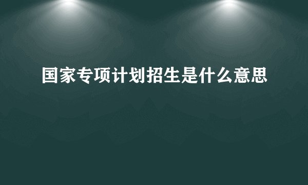 国家专项计划招生是什么意思