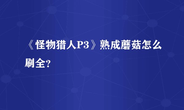 《怪物猎人P3》熟成蘑菇怎么刷全？
